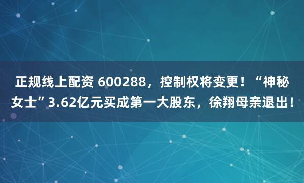 正规线上配资 600288，控制权将变更！“神秘女士”3.62亿元买成第一大股东，徐翔母亲退出！