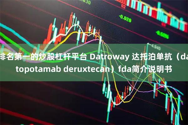 排名第一的炒股杠杆平台 Datroway 达托泊单抗（datopotamab deruxtecan）fda简介说明书