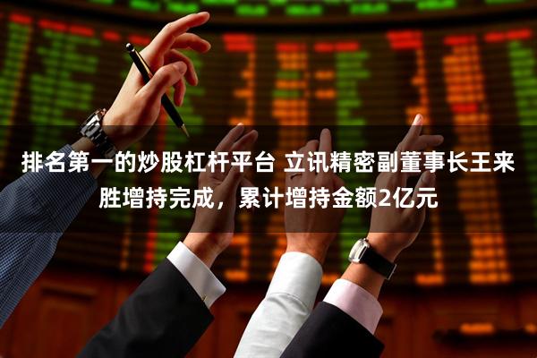 排名第一的炒股杠杆平台 立讯精密副董事长王来胜增持完成，累计增持金额2亿元