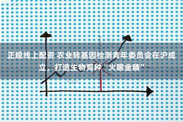 正规线上配资 农业转基因检测青年委员会在沪成立，打造生物育种“火眼金睛”