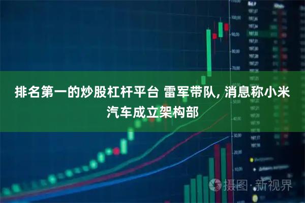 排名第一的炒股杠杆平台 雷军带队, 消息称小米汽车成立架构部