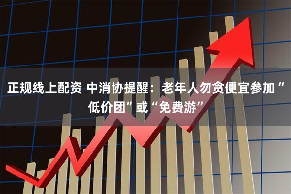 正规线上配资 中消协提醒：老年人勿贪便宜参加“低价团”或“免费游”