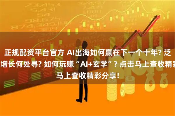 正规配资平台官方 AI出海如何赢在下一个十年? 泛娱乐新增长何处寻? 如何玩赚“AI+玄学”? 点击马上查收精彩分享!