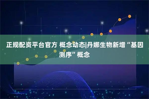 正规配资平台官方 概念动态|丹娜生物新增“基因测序”概念