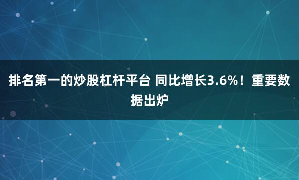 排名第一的炒股杠杆平台 同比增长3.6%！重要数据出炉