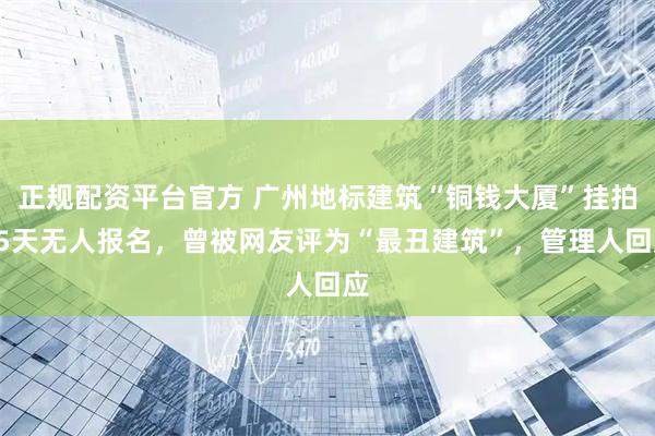 正规配资平台官方 广州地标建筑“铜钱大厦”挂拍15天无人报名，曾被网友评为“最丑建筑”，管理人回应