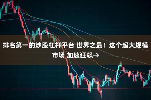 排名第一的炒股杠杆平台 世界之最！这个超大规模市场 加速狂飙→