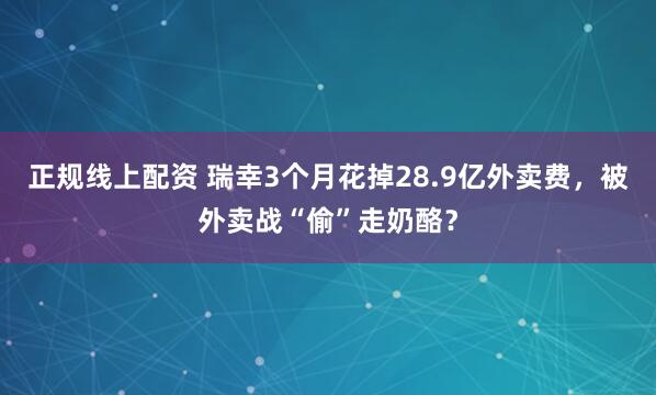 正规线上配资 瑞幸3个月花掉28.9亿外卖费，被外卖战“偷”走奶酪？