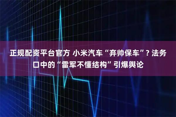正规配资平台官方 小米汽车“弃帅保车”? 法务口中的“雷军不懂结构”引爆舆论