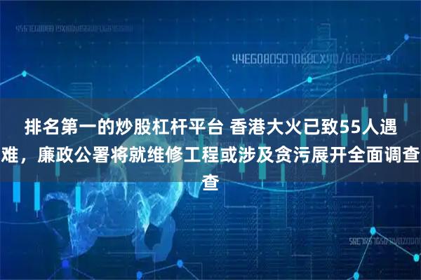 排名第一的炒股杠杆平台 香港大火已致55人遇难，廉政公署将就维修工程或涉及贪污展开全面调查