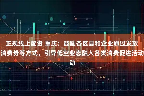正规线上配资 重庆：鼓励各区县和企业通过发放消费券等方式，引导低空业态融入各类消费促进活动