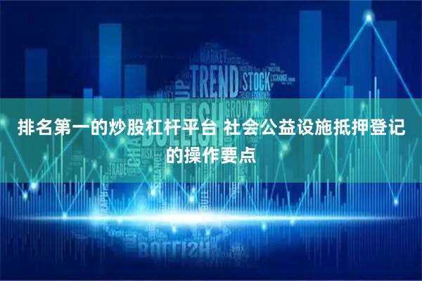 排名第一的炒股杠杆平台 社会公益设施抵押登记的操作要点