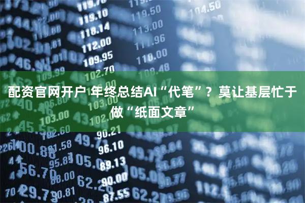 配资官网开户 年终总结AI“代笔”？莫让基层忙于做“纸面文章”