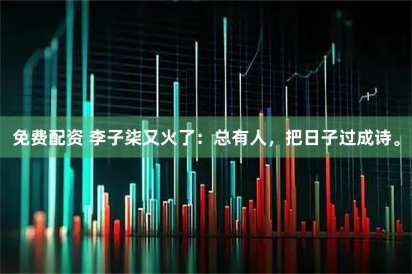 免费配资 李子柒又火了：总有人，把日子过成诗。