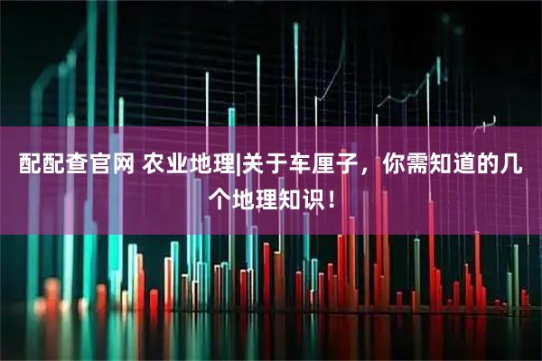 配配查官网 农业地理|关于车厘子，你需知道的几个地理知识！