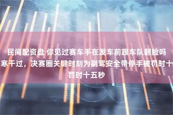 民间配资盘 你见过赛车手在发车前跟车队翻脸吗，韩寒干过，决赛圈关键时刻为副驾安全带停手被罚时十五秒