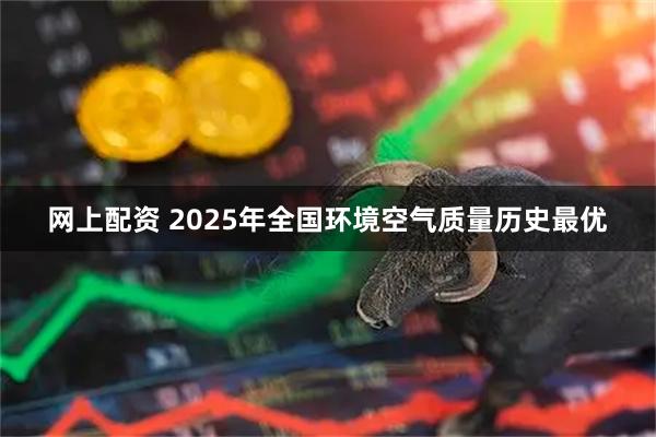 网上配资 2025年全国环境空气质量历史最优
