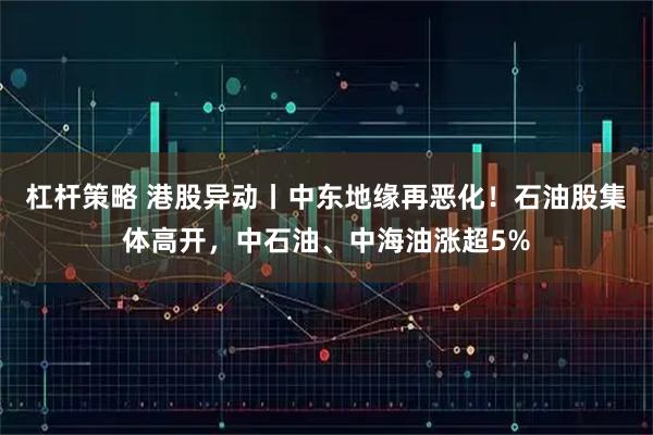 杠杆策略 港股异动丨中东地缘再恶化！石油股集体高开，中石油、中海油涨超5%