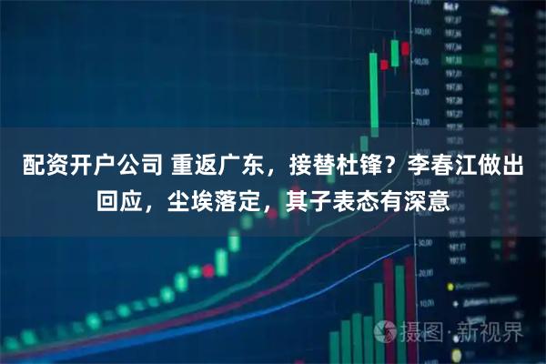 配资开户公司 重返广东，接替杜锋？李春江做出回应，尘埃落定，其子表态有深意