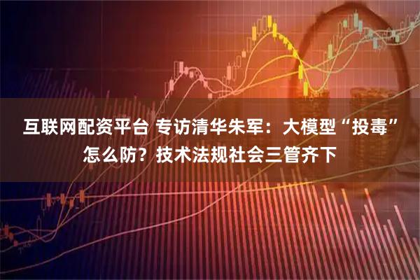 互联网配资平台 专访清华朱军：大模型“投毒”怎么防？技术法规社会三管齐下