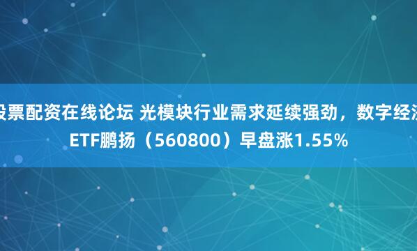 股票配资在线论坛 光模块行业需求延续强劲，数字经济ETF鹏扬（560800）早盘涨1.55%